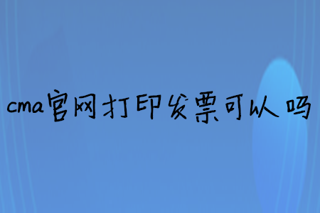 cma官網(wǎng)打印發(fā)票可以嗎