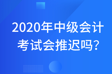 2020年中級會計考試會推遲嗎？快看！