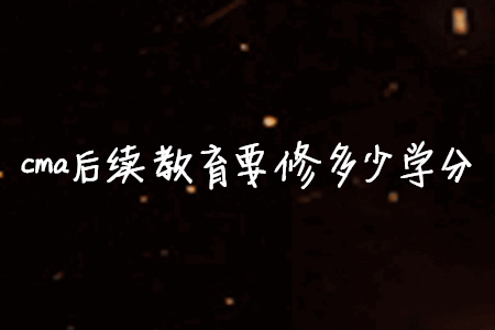 cma后續(xù)教育要修多少學(xué)分