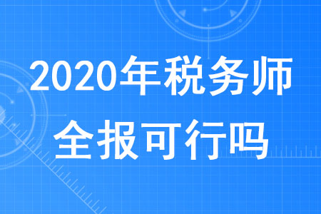 2020年稅務(wù)師全報(bào)可行嗎？