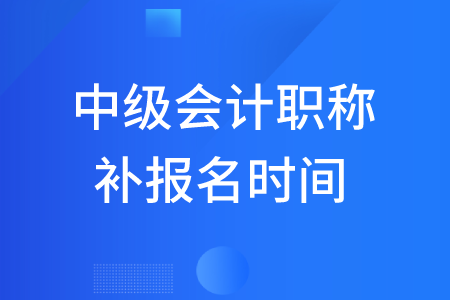 2020年中級會計職稱補(bǔ)報名時間有嗎？