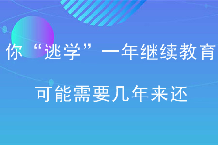 你“逃學(xué)”一年繼續(xù)教育，可能需要幾年來(lái)還！