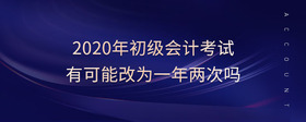 2020年初級會(huì)計(jì)考試有可能改為一年兩次嗎