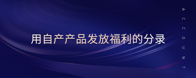 用自產(chǎn)產(chǎn)品發(fā)放福利的分錄