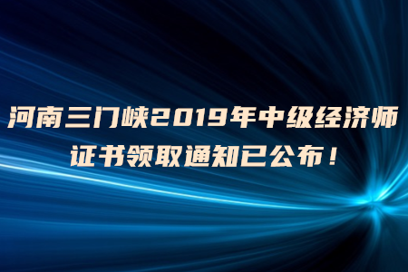 河南三門峽2019年中級經(jīng)濟(jì)師證書領(lǐng)取通知已公布！