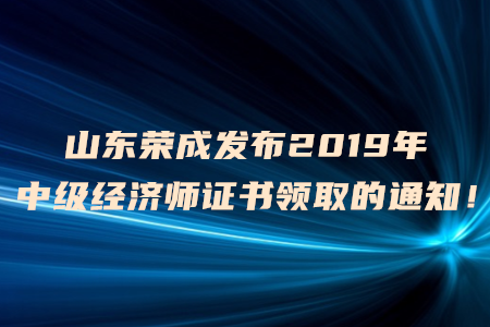 山東榮成發(fā)布2019年中級(jí)經(jīng)濟(jì)師證書領(lǐng)取的通知！