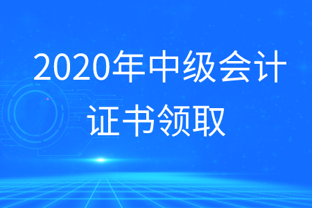 中級(jí)會(huì)計(jì)證領(lǐng)取2020年何時(shí)開(kāi)展？