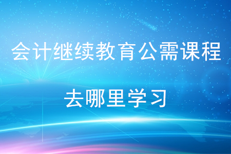 會計繼續(xù)教育公需科目去哪里學習？