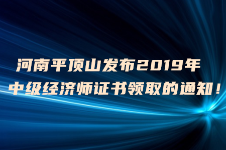 河南平頂山發(fā)布2019年中級(jí)經(jīng)濟(jì)師證書領(lǐng)取的通知！