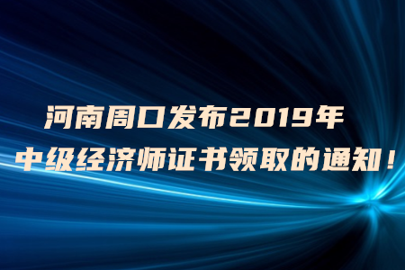 河南周口發(fā)布2019年中級(jí)經(jīng)濟(jì)師證書領(lǐng)取的通知！