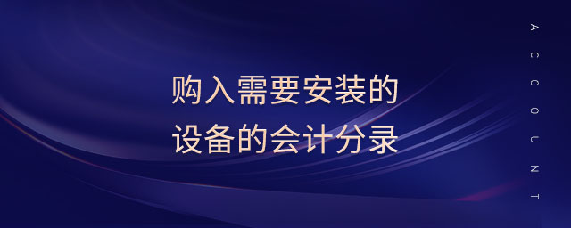 購(gòu)入需要安裝的設(shè)備的會(huì)計(jì)分錄