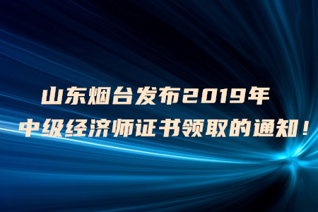 山東煙臺(tái)發(fā)布2019年中級(jí)經(jīng)濟(jì)師證書(shū)領(lǐng)取的通知！