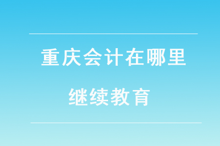 重慶會(huì)計(jì)在哪里繼續(xù)教育？