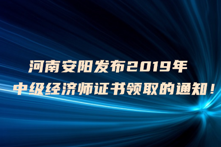 河南安陽發(fā)布2019年中級經(jīng)濟師證書領(lǐng)取的通知！