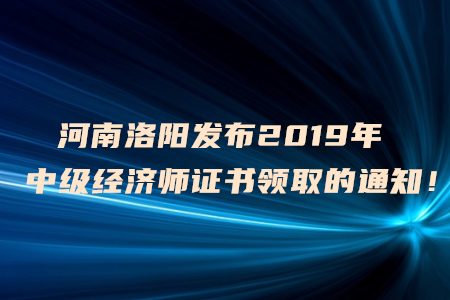 河南洛陽(yáng)發(fā)布2019年中級(jí)經(jīng)濟(jì)師證書領(lǐng)取的通知！