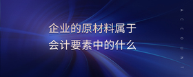 企業(yè)的原材料屬于會(huì)計(jì)要素中的什么