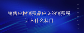 銷售應(yīng)稅消費品應(yīng)交的消費稅計入什么科目