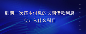 到期一次還本付息的長(zhǎng)期借款利息應(yīng)計(jì)入什么科目