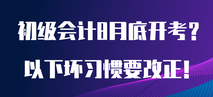 如果初級(jí)會(huì)計(jì)考試8月開(kāi)考，以下備考?jí)牧?xí)慣急需改正！