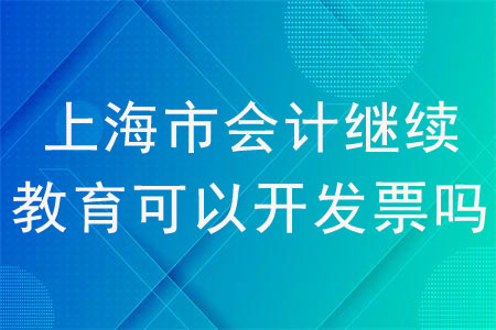 上海市會(huì)計(jì)繼續(xù)教育可以開(kāi)發(fā)票嗎？