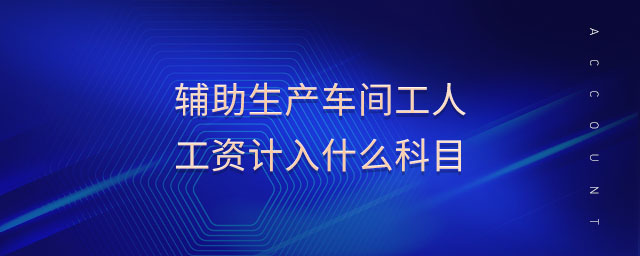 輔助生產(chǎn)車間工人工資計(jì)入什么科目