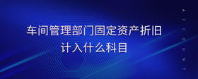 車間管理部門(mén)固定資產(chǎn)折舊計(jì)入什么科目