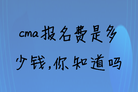 cma報(bào)名費(fèi)是多少錢，你知道嗎