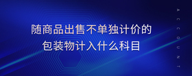 隨商品出售不單獨(dú)計(jì)價(jià)的包裝物計(jì)入什么科目