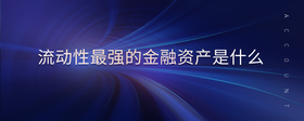 流動(dòng)性最強(qiáng)的金融資產(chǎn)是什么