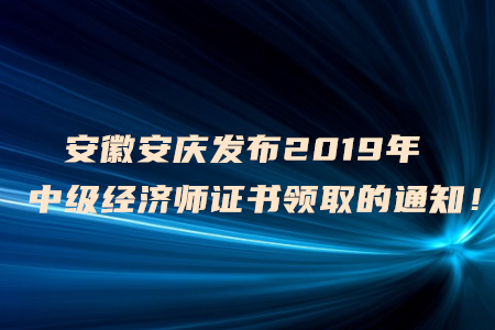 安徽安慶發(fā)布2019年中級經(jīng)濟(jì)師證書領(lǐng)取的通知！