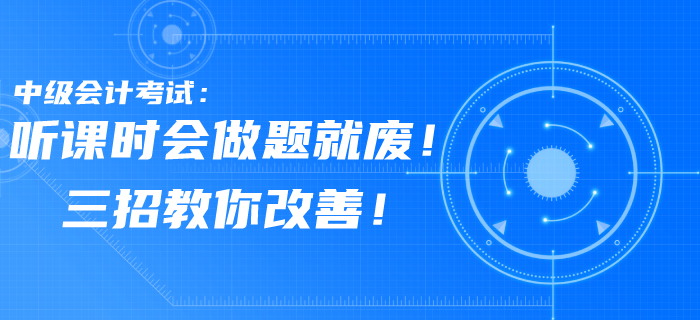 中級(jí)會(huì)計(jì)考試習(xí)題聽(tīng)課時(shí)會(huì)，做題就廢！三招教你改善！
