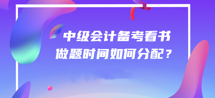 答疑解惑！2020年中級會(huì)計(jì)師備考看書和做題時(shí)間如何分配？