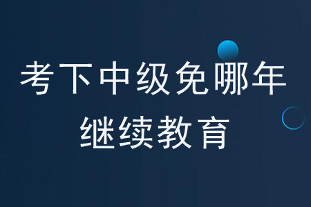 考下中級(jí)免哪年繼續(xù)教育？