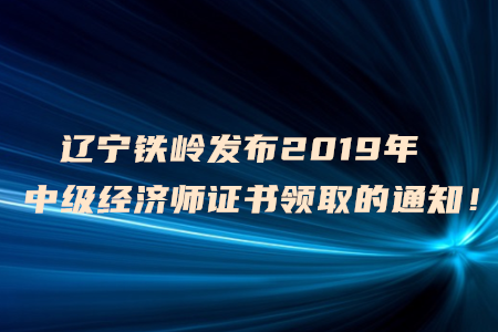 遼寧鐵嶺發(fā)布2019年中級經(jīng)濟(jì)師證書領(lǐng)取的通知！