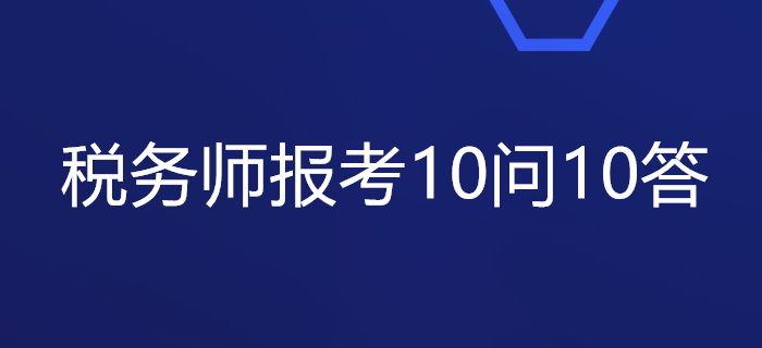 關(guān)于稅務(wù)師報考的10問10答，你想知道的都在這里！