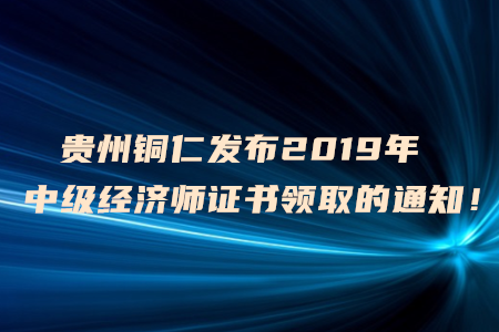 貴州銅仁發(fā)布2019年中級(jí)經(jīng)濟(jì)師證書(shū)領(lǐng)取的通知！