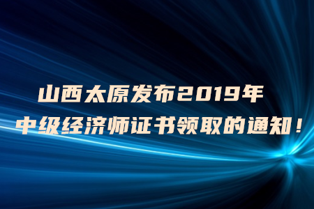 山西太原發(fā)布2019年中級經(jīng)濟師證書領(lǐng)取的通知！