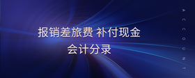 報(bào)銷差旅費(fèi) 補(bǔ)付現(xiàn)金會(huì)計(jì)分錄