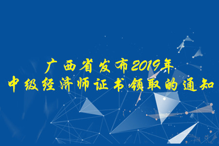 廣西省發(fā)布2019年中級(jí)經(jīng)濟(jì)師證書領(lǐng)取的通知，快來了解！