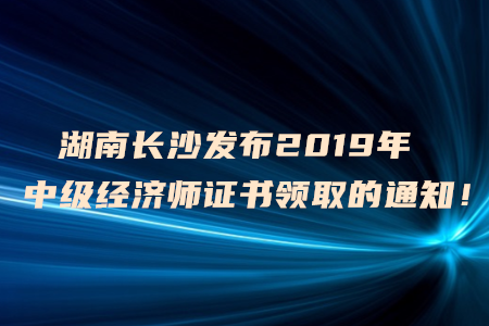 湖南長沙發(fā)布2019年中級經(jīng)濟(jì)師證書領(lǐng)取的通知！