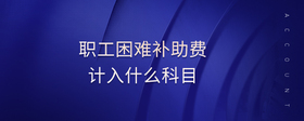 職工困難補(bǔ)助費(fèi)計(jì)入什么科目