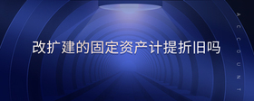 改擴(kuò)建的固定資產(chǎn)計(jì)提折舊嗎