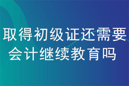 取得初級(jí)會(huì)計(jì)證書還需要會(huì)計(jì)繼續(xù)教育嗎？