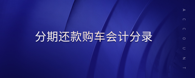 分期還款購車會計分錄 分期還款購車會計分錄