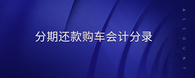 分期還款購(gòu)車會(huì)計(jì)分錄