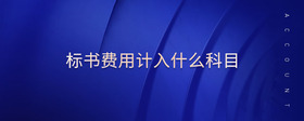 標(biāo)書(shū)費(fèi)用計(jì)入什么科目