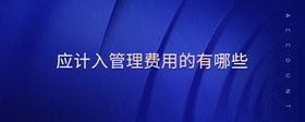 應(yīng)計(jì)入管理費(fèi)用的有哪些