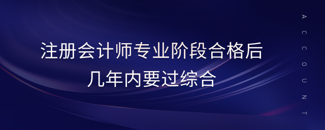 注冊(cè)會(huì)計(jì)師專業(yè)階段合格后幾年內(nèi)要過(guò)綜合