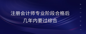 注冊(cè)會(huì)計(jì)師專業(yè)階段合格后幾年內(nèi)要過綜合