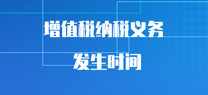 初級會計易混知識點突破，帶你搞清增值稅納稅義務(wù)的發(fā)生時間！